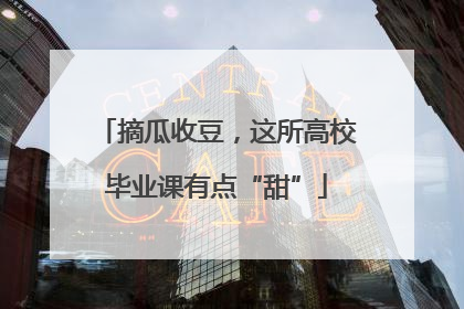 摘瓜收豆，这所高校毕业课有点“甜”