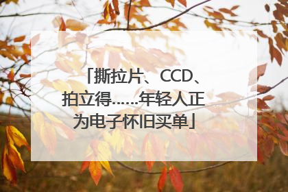 撕拉片、CCD、拍立得……年轻人正为电子怀旧买单