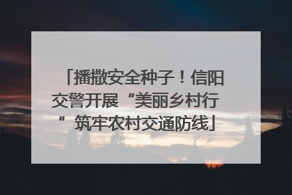 播撒安全种子！信阳交警开展“美丽乡村行”筑牢农村交通防线