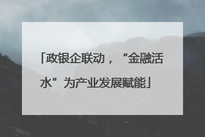 政银企联动，“金融活水”为产业发展赋能