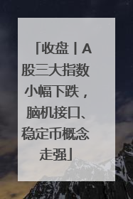 收盘丨A股三大指数小幅下跌，脑机接口、稳定币概念走强