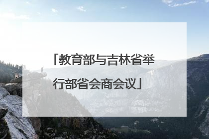 教育部与吉林省举行部省会商会议