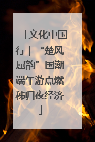 文化中国行｜“楚风屈韵”国潮端午游点燃秭归夜经济