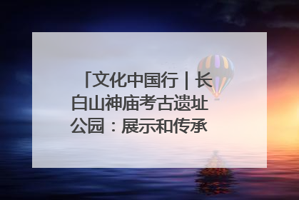 文化中国行｜长白山神庙考古遗址公园：展示和传承多民族文化交融