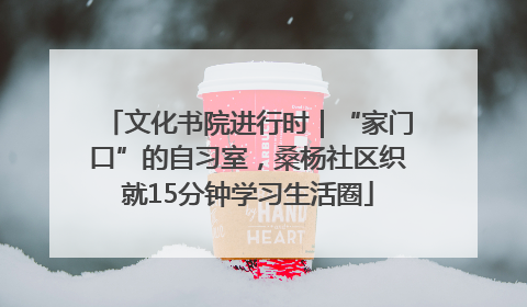 文化书院进行时｜“家门口”的自习室，桑杨社区织就15分钟学习生活圈