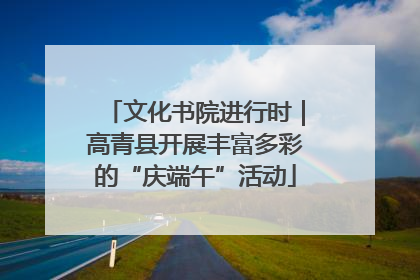 文化书院进行时｜高青县开展丰富多彩的“庆端午”活动