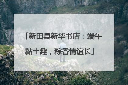 新田县新华书店：端午黏土趣，粽香情谊长