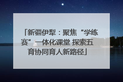 新疆伊犁：聚焦“学练赛”一体化课堂 探索五育协同育人新路径