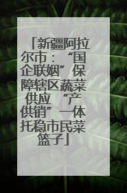 新疆阿拉尔市：“国企联姻”保障辖区蔬菜供应 “产供销”一体托稳市民菜篮子