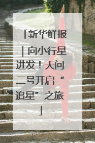 新华鲜报｜向小行星进发！天问二号开启“追星”之旅