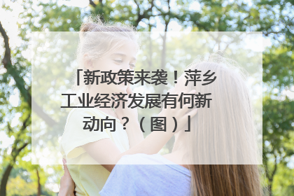 新政策来袭！萍乡工业经济发展有何新动向？（图）