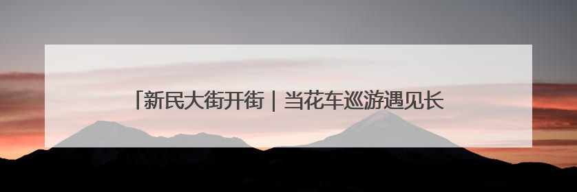 新民大街开街｜当花车巡游遇见长春，漫游巴士载您穿越百年风华