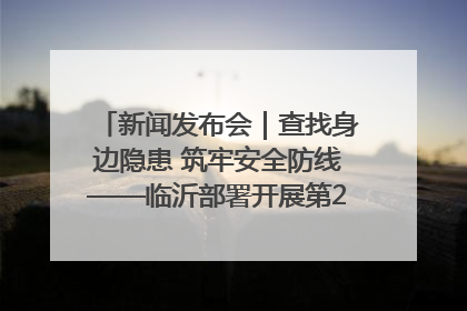 新闻发布会｜查找身边隐患 筑牢安全防线——临沂部署开展第24个安全生产月活动