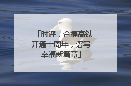 时评：合福高铁开通十周年，谱写幸福新篇章