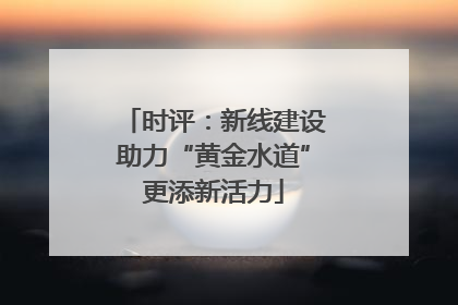 时评：新线建设助力“黄金水道”更添新活力