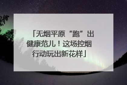 无烟平原“跑”出健康范儿！这场控烟行动玩出新花样