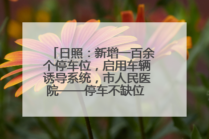 日照：新增一百余个停车位，启用车辆诱导系统，市人民医院——停车不缺位 “医”路更畅通