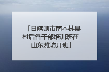日喀则市南木林县村后备干部培训班在山东潍坊开班