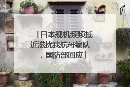 日本舰机频频抵近滋扰我航母编队，国防部回应
