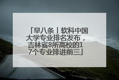 早八条丨软科中国大学专业排名发布，吉林省8所高校的17个专业排进前三