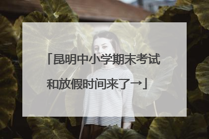 昆明中小学期末考试和放假时间来了→