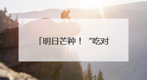 明日芒种！“吃对四样，忌做三事” 养生攻略请查收