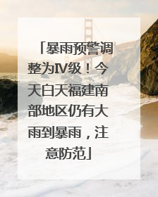 暴雨预警调整为Ⅳ级！今天白天福建南部地区仍有大雨到暴雨，注意防范