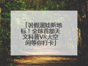 暑假溜娃新地标！全球首部天文科普VR大空间等你打卡
