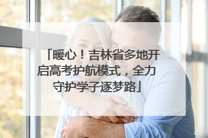 暖心！吉林省多地开启高考护航模式，全力守护学子逐梦路