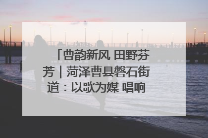 曹韵新风 田野芬芳｜菏泽曹县磐石街道：以歌为媒 唱响乡土“新歌声”