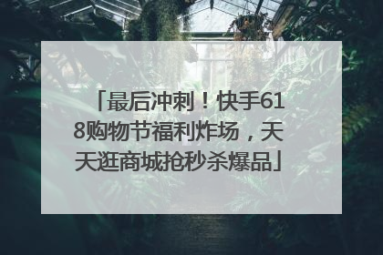 最后冲刺！快手618购物节福利炸场，天天逛商城抢秒杀爆品
