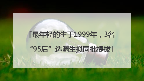 最年轻的生于1999年，3名“95后”选调生拟同批提拔