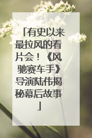 有史以来最拉风的看片会！《风驰赛车手》导演陆伟揭秘幕后故事