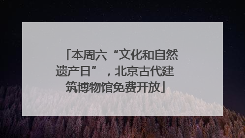 本周六“文化和自然遗产日”，北京古代建筑博物馆免费开放