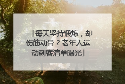 每天坚持锻炼，却伤筋动骨？老年人运动刺客清单曝光