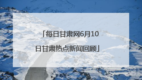 每日甘肃网6月10日甘肃热点新闻回顾