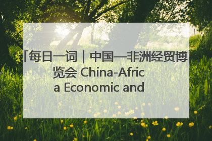 每日一词｜中国—非洲经贸博览会 China-Africa Economic and Trade Expo