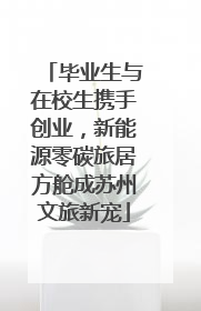毕业生与在校生携手创业，新能源零碳旅居方舱成苏州文旅新宠