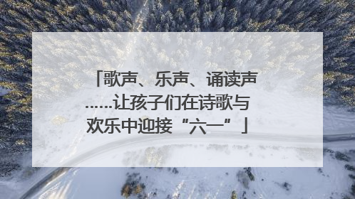 歌声、乐声、诵读声……让孩子们在诗歌与欢乐中迎接“六一”