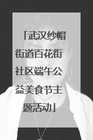 武汉纱帽街道百花街社区端午公益美食节主题活动