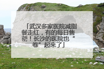 武汉多家医院减脂餐走红，有的每日售罄！长沙的医院也“卷”起来了