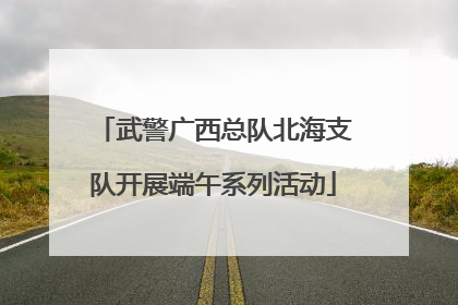 武警广西总队北海支队开展端午系列活动