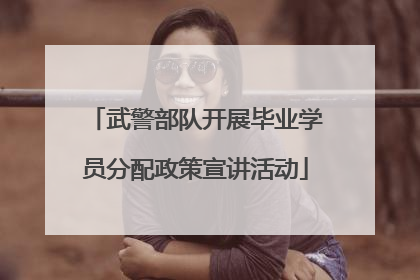 武警部队开展毕业学员分配政策宣讲活动