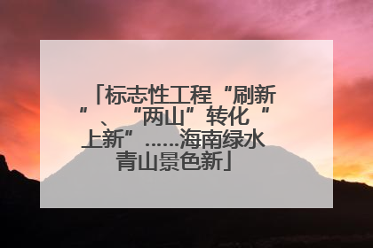 标志性工程“刷新”、“两山”转化“上新”……海南绿水青山景色新