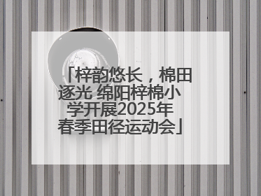梓韵悠长，棉田逐光 绵阳梓棉小学开展2025年春季田径运动会