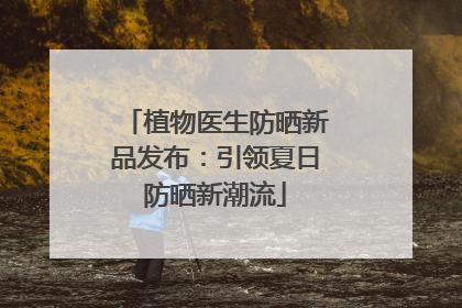 植物医生防晒新品发布：引领夏日防晒新潮流