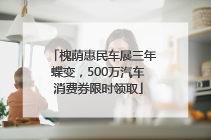 槐荫惠民车展三年蝶变，500万汽车消费券限时领取
