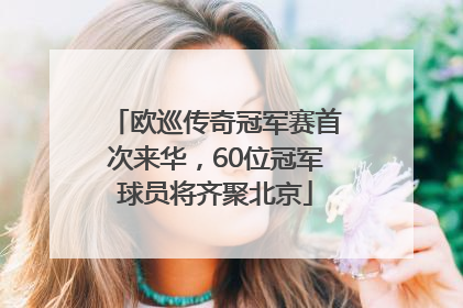 欧巡传奇冠军赛首次来华，60位冠军球员将齐聚北京