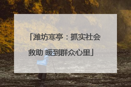 潍坊寒亭：抓实社会救助 暖到群众心里
