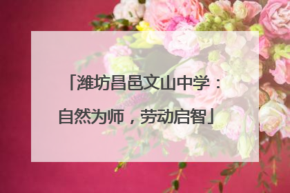 潍坊昌邑文山中学：自然为师，劳动启智
